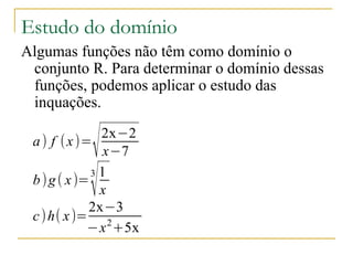 Estudo do domínio
Algumas funções não têm como domínio o
 conjunto R. Para determinar o domínio dessas
 funções, podemos aplicar o estudo das
 inquações.


          √
 a ) f ( x )=
               2x−2
                x−7

          √
 b ) g ( x )=
              31
               x
             2x−3
 c ) h( x )= 2
             −x +5x
 