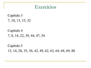 Exercícios
Capítulo 3
7, 10, 13, 15, 32

Capítulo 4
7, 8, 14, 22, 39, 44, 47, 54

Capítulo 5
13, 14, 20, 35, 36, 42, 49, 62, 63, 64, 68, 69, 80
 