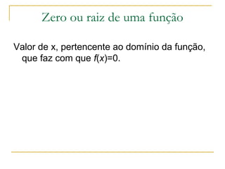 Zero ou raiz de uma função

Valor de x, pertencente ao domínio da função,
 que faz com que f(x)=0.
 