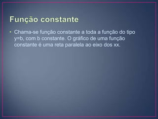 • Chama-se função constante a toda a função do tipo
y=b, com b constante. O gráfico de uma função
constante é uma reta paralela ao eixo dos xx.

 