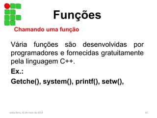 Vária funções são desenvolvidas por
programadores e fornecidas gratuitamente
pela linguagem C++.
Ex.:
Getche(), system(), printf(), setw(),
Funções
Chamando uma função
sexta-feira, 30 de maio de 2014 10
 