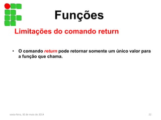 Funções
Limitações do comando return
• O comando return pode retornar somente um único valor para
a função que chama.
sexta-feira, 30 de maio de 2014 22
 