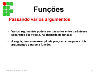 Funções
Passando vários argumentos
sexta-feira, 30 de maio de 2014 31
• Vários argumentos podem ser passados entre parênteses
separados por vírgula, na chamada da função;
• A seguir, temos um exemplo de programa que passa dois
argumentos para uma função:
 