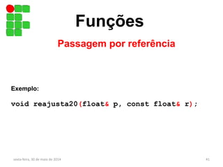 Funções
Passagem por referência
sexta-feira, 30 de maio de 2014 41
Exemplo:
void reajusta20(float& p, const float& r);
 