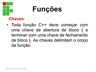 Funções
• Toda função C++ deve começar com
uma chave de abertura de bloco { e
terminar com uma chave de fechamento
de bloco }. As chaves delimitam o corpo
da função.
Chaves
sexta-feira, 30 de maio de 2014 7
 