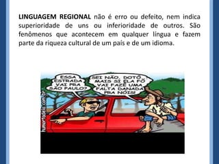 LINGUAGEM REGIONAL não é erro ou defeito, nem indica
superioridade de uns ou inferioridade de outros. São
fenômenos que acontecem em qualquer língua e fazem
parte da riqueza cultural de um país e de um idioma.
 