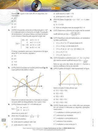 12
EM_V_MAT_004
Quando W é igual a 0,8π rad/s, T, em segundos, cor-
responde a:
2,1a)	
2,3b)	
2,5c)	
2,7d)	
(UERJ) Uma panela, contendo um bloco de gelo a −40º4.	
C, é colocada sobre a chama de um fogão. A evolução
da temperatura T, em graus Celsius, ao longo do tempo
x, em minutos, é descrita pela seguinte função real:
20x – 40 se 0 ≤ x < 2
	 0 se 2 ≤ x ≤ 10
10x – 100 se 10 < x ≤ 20
100 se 20 < x ≤ 40
T(x) =
O tempo necessário para que a temperatura da água
atinja 50º C, em minutos, equivale a:
4,5a)	
9,0b)	
15,0c)	
30,0d)	
(UFRJ 2002) Considere as funções polinomiais5.	 f, g e h,
cujos gráficos são dados a seguir.
x
–5 –3 –2 –1
–4
y
0
1 2 3
4 5
–2
–4
–6
2
4
6
h
f
g
Determine os valores reais de x no intervalo [-5, 5] para
os quais valem as desigualdades: f(x) ≤ g(x) ≤ h(x).
(UFRJ) Dada a função f: R6.	 → R definida por:
x3
– 4x se x ≤1
2x – 5 se x > 1
f(x) =
determine os zeros de f.
(PUC-RJ) A função7.	 :
é sempre positiva.a)	
pode assumir qualquer valor real.b)	
pode assumir o valor 1/3.c)	
pode assumir o valor −1/6.d)	
pode assumir o valor 1/2.e)	
(PUC-RJ) Dada a função f(x) = (x + 1)⋅(x8.	 2
– x + 1), deter-
mine:
f(−1) e f(0)a)	
Ache as soluções reais da equação f(x) = 9b)	
(U9.	 FF) Determine o domínio da função real da variável
real f, definida por f(x) = 	
x2
- 4x + 3
4
x - 1
(10.	 UFF) Classifique cada afirmativa abaixo, em verdadeira
ou falsa, justificando.
∀(  )( x ∈ R, x < 0, -x sempre existe em R.
∀(  )( x ∈ R, log (–x) não existe em R.
∀(  )( x ∈ R, se (x – a)2
= (x – b)2
então a = b.
∀(  )( x ∈ R, 2–x
< 0.
∀(  )( x ∈ R, sen x ≤ 1.
(UFF) Considere o11.	 polinômio p(x) = x3
– 3x + 2 e a fun-
ção real de variável real f definida por .
Sabe-se que uma das raízes de p(x) é 1. Escreva o
domínio de f sob a forma de intervalo.
(UFF) O gráfico da função f está representado na figura:12.	
Sobre a função f é falso afirmar que:
f(1) + f(2) = f(3)a)	
f(2) = f(7)b)	
f(3) = 3f(1)c)	
f(4) – f(3) = f(1)d)	
f(2) + f(3) = f(5)e)	
(UERJ) Nicole pediu a seu irmão João que pensasse13.	
em um número e efetuasse as seguintes operações,
nesta ordem:
multiplicar o número pensado por 5;1.° )	
adicionar 6 ao resultado;2.° )	
multiplicar a soma obtida por 4;3.° )	
adicionar 9 ao produto;4.° )	
multiplicar a nova soma por 5.5.° )	
Esse material é parte integrante do Aulas Particulares on-line do IESDE BRASIL S/A,
mais informações www.aulasparticularesiesde.com.br
 