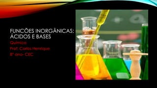 FUNCÕES INORGÂNICAS:
ÁCIDOS E BASES
Química
Prof: Carlos Henrique
8° ano- CEC
 