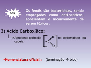 Os fen ó is são bactericidas, sendo empregados como anti-s é pticos, apresentam o inconveniente de serem t ó xicos. 3)  Á cido Carbox í lico: Nomenclatura oficial  : (terminação    óico) OBS: Apresenta carboxila  na  extremidade  da  cadeia. –  C  O O 