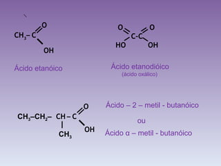 OH Ácido etanóico Ácido etanodióico  (ácido oxálico) Ácido – 2 – metil - butanóico ou Ácido  α  – metil - butanóico O  O C–C  HO  OH CH 3 –  C  O CH   –  C  O OH CH 3 –CH 2 – CH 3 