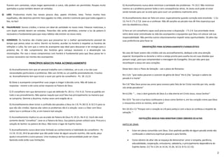 ficarem sem camisetas, calças largas aparecendo a cueca, não podem ser permitidas. Roupas muito        G) Aconselhamento nunca deve minimizar a seriedade dos problemas - Pv 16:2. Não minimize
     apertadas e justas também devem ser evitadas.                                                          mesmo se o problema parecer bobo e sem conseqüências sérias. As vezes você pode só estar
                                                                                                            sendo testado para ver se está apto para ouvir um problema realmente sério.
3)   LIXO: Produzimos muito lixo nesses poucos dias, papeis chicletes, latas. Temos muitos lixos
     espalhados, não devemos permitir lixos jogados no chão, oriente e estimule para que todos joguem o     H) Aconselhamento deve ser feito em amor, especialmente quando correção está envolvida - 1 Co
     lixo, no lixo!                                                                                         13; Fm 9 ;I Ts 2:7,8. Leve-os a confessar. Não dê sanções ao pecado mas dê-Ihes esperança que
                                                                                                            vem da obediência a Deus.
4)   PALAVREADO: Somos cristãos, e temos um ideal de santidade no nosso meio. Palavras maliciosas, e
     com duplo sentido devem ser evitadas. Palavrões não serão admitidos, orientar a luz da palavra é       I) Para ser um conselheiro capaz você precisa estar a disposição - I Ts 2:9. Sua prioridade neste
     necessário e fundamental para que maus hábitos não entrem no nosso meio.                               retiro deve estar centralizada na vida dos acampantes e equipantes que Deus irá colocar sob sua
                                                                                                            responsabilidade. Não permita outros relacionamentos impedir estas oportunidades. Vá além das
5)   HORÁRIOS: Os horários são criados para que possamos ter o melhor aproveitamento possível do            suas preferências para fazer-se
     tempo que vamos estar no retiro. Dormir no horário, acordar no horário e respeitar os horários de
     refeições e culto, faz com que a rotina do acampante seja ideal para descansar e ter energia para o                        ORIENTAÇÕES PARA ACONSELHAMENTO EVANGELÍSTICO
     próximo dia. O não cumprimento dos horários gera cansaço excessivo e a desatenção nas
     ministrações. Por isso o nosso compromisso com horário é fundamental para que Deus possa ter o         No caso de haver jovens não cristãos sob seu aconselhamento, dedique a ele uma atenção
     sucesso necessário nas mentes dos acampantes.                                                          especial. Acompanhe-os durante o retiro e esteja pronto para auxilia-Ios em suas dúvidas que
                                                                                                            possam surgir, para que compreendam a mensagem do Evangelho. Ore por eles para que
                           PRINCÍPIOS BÁSICOS PARA ACONSELHAMENTO                                           reconheçam a Jesus em seus corações.

       A) Aconselhamento tem que ser pessoal trabalhe com o indivíduo, um a um, a luz das suas              Deixe bem claro o Plano de Salvação - use o plano de Romanos:
       necessidades particulares e problemas. Não use clichês ou um padrão preestabelecido. Envolva-
                                                                                                            Rm 3:23: "pois todos pecaram e carecem da glória de Deus" Rm 6.23a: "porque o salário do
       se. Aconselhamento tem que incluir o ouvir por parte do conselheiro - Pv: 18: 13,15
                                                                                                            pecado é a morte"
       B) Deixe o acampante compartilhar suas cargas e chegar à decisão certa. Não dê todas as
                                                                                                            Rm 5:8 "Mas Deus prova seu amor para conosco pelo fato de ter Cristo morrido por nós, sendo
       respostas - mostre a ele como achar resposta na Palavra de Deus.
                                                                                                            nós ainda pecadores"
       C) O conselheiro tem que demonstrar o que ele defende Pv: 20:11; I Tm 4:12. Torne-se padrão em
                                                                                                            Rm 6:23b: " ... mas o dom gratuito de Deus é a vida eterna em Cristo Jesus, nosso Senhor"
       todo o seu procedimento. Não apenas naquilo que você fala mas principalmente na maneira que
       se comporta. Domine a doutrina, muitas vezes será exigido de vc.
                                                                                                            Rm 10:9: "Se com a tua boca confessares a Jesus como Senhor e, em teu coração creres que Deus
                                                                                                            o ressuscitou entre os mortos, serás salvo"
       D) Aconselhamento deve incluir a confissão dos pecados a Deus IJo 1:9; Pv 28:13; SI 32:3-5 para os
       que não são cristãos. Apenas alar sobre os problemas não é a solução. Leve-o a falar com Deus
                                                                                                            Rm 10:10 e 13 "Porque com o coração se crê para justiça e com a boca se confessa a respeito da
       sobre isso e confessar a Ele, aí sim haverá real solução.
                                                                                                            salvação. "

       E) Aconselhamento implica no uso acurado da Palavra de Deus Pv 19:21; Hb 4:12. Você não está
                                                                                                                            INSTRUÇÕES BÁSICAS PARA MINISTRAR COMO OBREIROS DO ALTAR:
       somente dando "conselhos". Leve-os a Palavra de Deus. Sua palavra jamais voltará vazia. Procure a
       solução do Senhor na palavra de Deus. Não tome o lugar do Espírito Santo.                            ANTES DE ORAR:

       F) Aconselhamento nunca deve estar limitado ao conhecimento e habilidade do conselheiro - Pv                 Estar em plena comunhão com Deus. Orar pedindo perdão de algum pecado ainda não
       11:14; 15:22; 24:6 Se perceber que não pode tratar de algum assunto sozinho, não vacile, peça                 confessado e cobertura espiritual pessoal e para família.
       ajuda e encaminhe a outra pessoa. Uma mudança de face ou personalidade pode ser chave.
       Aprenda onde estão suas limitações.                                                                          Como obreiro do altar não se esqueça de demonstrar: amor e simpatia, paciência,
                                                                                                                     educabilidade, cooperação, entusiasmo, sabedoria, e principalmente dependência do
                                                                                                                     Espírito Santo. (11 Tm 2.24; Jo 14.16, 15.26, 16.13; SI 51.12-13).

                                                                                                                                                                                                             2
 