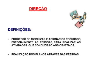 DIREÇÃO
DEFINIÇÕES:
• PROCESSO DE MOBILIZAR E ACIONAR OS RECURSOS,
ESPECIALMENTE AS PESSOAS, PARA REALIZAR AS
ATIVIDADES QUE CONDUZIRÃO AOS OBJETIVOS.
• REALIZAÇÃO DOS PLANOS ATRAVÉS DAS PESSOAS.
 