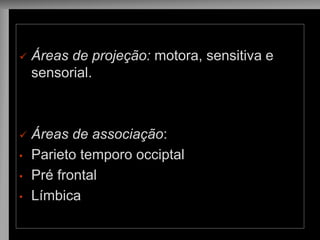 Áreas de projeção: motora, sensitiva e sensorial. 
Áreas de associação: 
•Parieto temporo occiptal 
•Pré frontal 
•Límbica 
 
