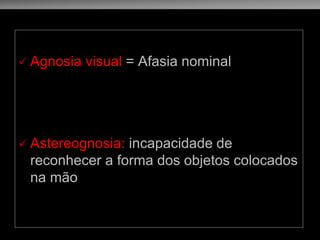 Agnosia visual = Afasia nominal 
Astereognosia: incapacidade de reconhecer a forma dos objetos colocados na mão  