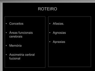 ROTEIRO 
•Conceitos 
•Áreas funcionais cerebrais 
•Memória 
•Assimetria cerbral fucional 
•Afasias. 
•Agnosias 
•Apraxias 
 