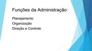Funções da Administração:
Planejamento
Organização
Direção e Controle.
 
