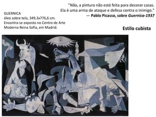 "Não, a pintura não está feita para decorar casas.
Ela é uma arma de ataque e defesa contra o inimigo."
— Pablo Picasso, sobre Guernica-1937
GUERNICA
óleo sobre tela, 349,3x776,6 cm.
Encontra-se exposto no Centro de Arte
Moderna Reina Sofia, em Madrid. Estilo cubista
 