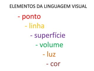 ELEMENTOS DA LINGUAGEM VISUAL
- ponto
- linha
- superfície
- volume
- luz
- cor
 