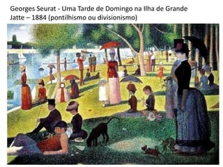 Georges Seurat - Uma Tarde de Domingo na Ilha de Grande
Jatte – 1884 (pontilhismo ou divisionismo)
 