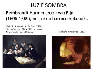 LUZ E SOMBRA
Rembrandt Harmenszoon van Rijn
(1606-1669),mestre do barroco holandês.
Filósofo meditando (1632)
Lição de Anatomia do Dr. Tulp (1632)
óleo sobre tela, 216 × 170 cm, museu
Mauritshuis, Haia - Holanda
 