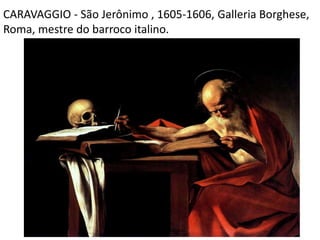 CARAVAGGIO - São Jerônimo , 1605-1606, Galleria Borghese,
Roma, mestre do barroco italino.
 