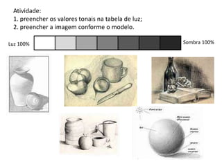 Atividade:
1. preencher os valores tonais na tabela de luz;
2. preencher a imagem conforme o modelo.
Luz 100% Sombra 100%
 