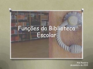 Funções da Biblioteca
Escolar

Ana Rosário
dezembro de 2013

 