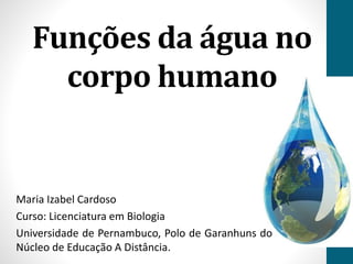 Funções da água no 
corpo humano 
Maria Izabel Cardoso 
Curso: Licenciatura em Biologia 
Universidade de Pernambuco, Polo de Garanhuns do 
Núcleo de Educação A Distância. 
 