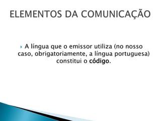  A língua que o emissor utiliza (no nosso
caso, obrigatoriamente, a língua portuguesa)
             constitui o código.
 