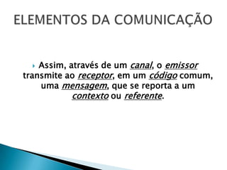  Assim, através de um canal, o emissor
transmite ao receptor, em um código comum,
    uma mensagem, que se reporta a um
            contexto ou referente.
 