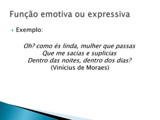    Exemplo:

      Oh? como és linda, mulher que passas
            Que me sacias e suplicias
       Dentro das noites, dentro dos dias?
               (Vinícius de Moraes)
 