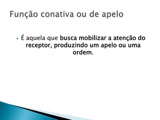    É aquela que busca mobilizar a atenção do
      receptor, produzindo um apelo ou uma
                     ordem.
 