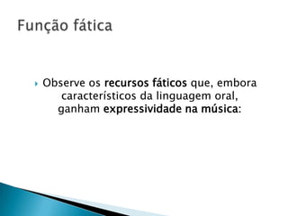    Observe os recursos fáticos que, embora
       característicos da linguagem oral,
      ganham expressividade na música:
 