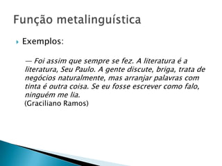    Exemplos:

    — Foi assim que sempre se fez. A literatura é a
    literatura, Seu Paulo. A gente discute, briga, trata de
    negócios naturalmente, mas arranjar palavras com
    tinta é outra coisa. Se eu fosse escrever como falo,
    ninguém me lia.
    (Graciliano Ramos)
 