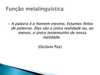    A palavra é o homem mesmo, Estamos feitos
    de palavras. Elas são a única realidade ou, ao
        menos, o único testemunho de nossa
                      realidade.

                   (Octávio Paz)
 