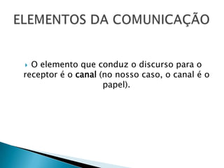  O elemento que conduz o discurso para o
receptor é o canal (no nosso caso, o canal é o
                    papel).
 
