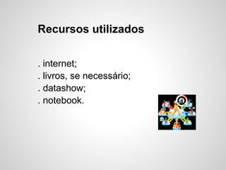 Recursos utilizados
. internet;
. livros, se necessário;
. datashow;
. notebook.
 