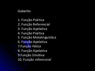 Gabarito
1. Função Poética
2. Função Referencial
3. Função Apelativa
4. Função Poética
5. Função Metalinguística
6. Função Apelativa
7.Função Fática
8. Função Apelativa
9.Função Emotiva
10. Função referencial
 