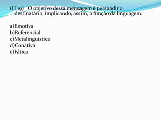 (H 19) O objetivo dessa mensagem é persuadir o
destinatário, implicando, assim, a função da linguagem:
a)Emotiva
b)Referencial
c)Metalinguística
d)Conativa
e)Fática

 