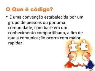 O Que é código?
• É uma convenção estabelecida por um
grupo de pessoas ou por uma
comunidade, com base em um
conhecimento compartilhado, a fim de
que a comunicação ocorra com maior
rapidez.
 