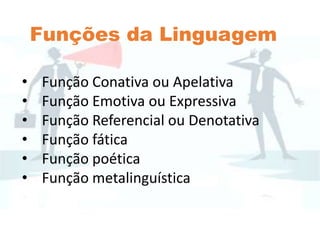 Funções da Linguagem
• Função Conativa ou Apelativa
• Função Emotiva ou Expressiva
• Função Referencial ou Denotativa
• Função fática
• Função poética
• Função metalinguística
 