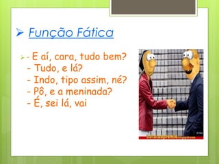  Função Fática
 - E aí, cara, tudo bem?
- Tudo, e lá?
- Indo, tipo assim, né?
- Pô, e a meninada?
- É, sei lá, vai
 