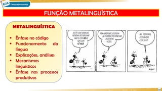 FUNÇÃO METALINGUÍSTICA
13
METALINGUÍSTICA
 Ênfase no código
 Funcionamento da
língua
 Explicações, análises
 Mecanismos
linguísticos
 Ênfase nos processos
produtivos
 