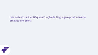 Leia os textos e identifique a Função da Linguagem predominante
em cada um deles:
 