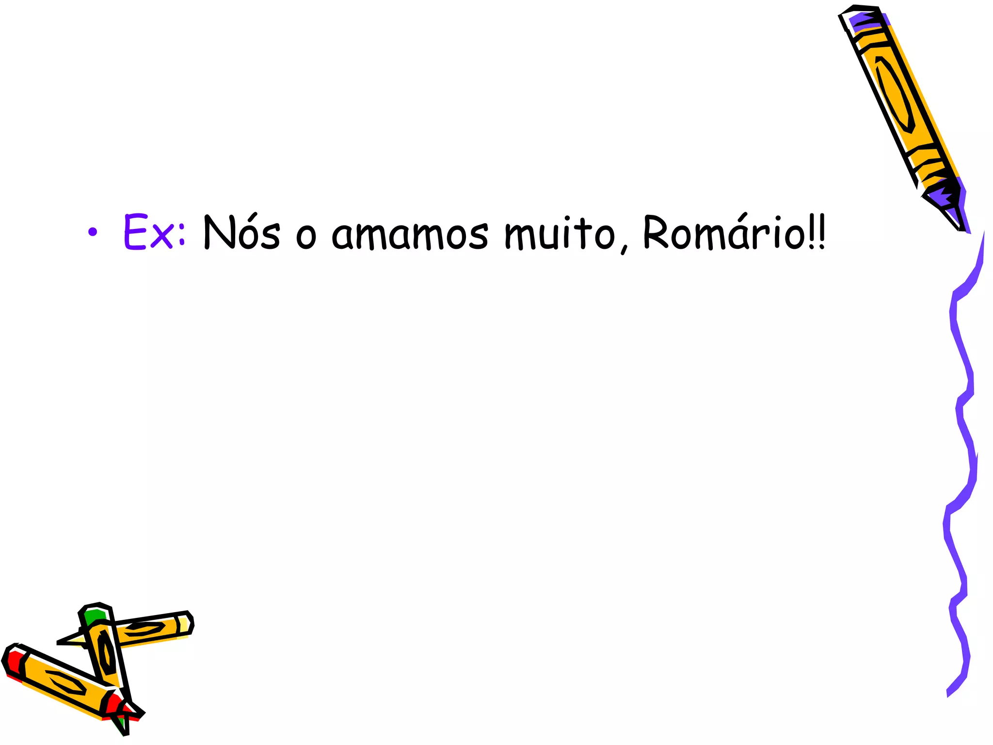 • Ex: Nós o amamos muito, Romário!!
 