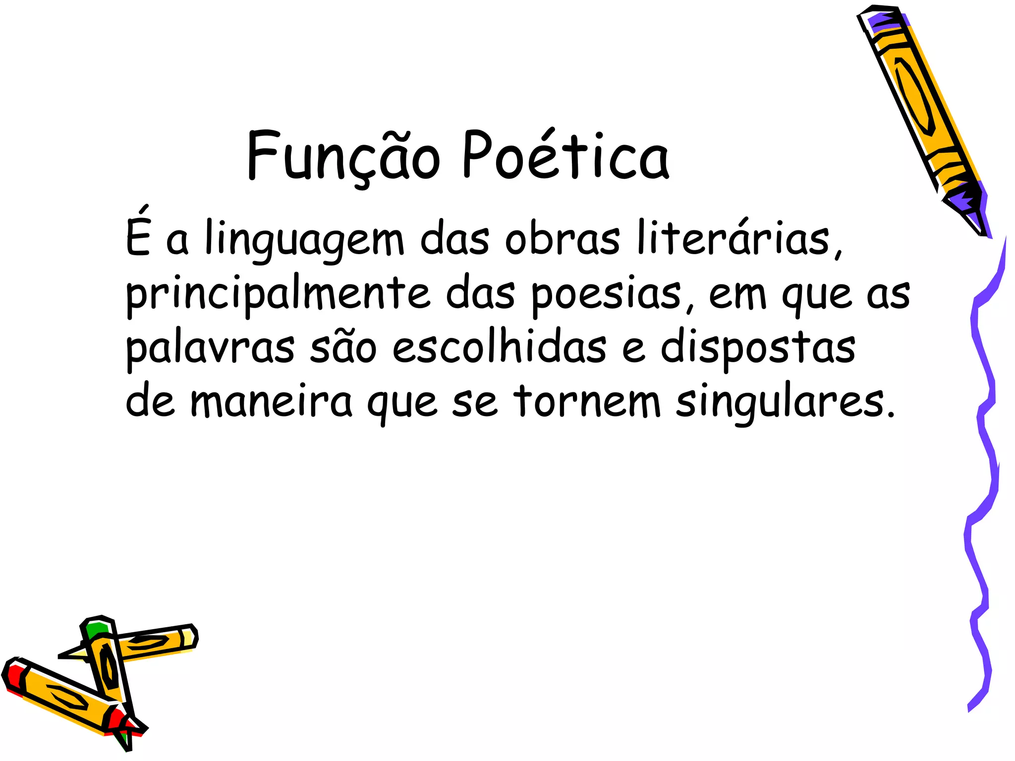 Função Poética
É a linguagem das obras literárias,
principalmente das poesias, em que as
palavras são escolhidas e dispostas
de maneira que se tornem singulares.
 