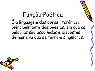 Função Poética
É a linguagem das obras literárias,
principalmente das poesias, em que as
palavras são escolhidas e dispostas
de maneira que se tornem singulares.
 