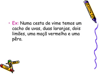 • Ex: Numa cesta de vime temos um
cacho de uvas, duas laranjas, dois
limões, uma maçã vermelha e uma
pêra.
 