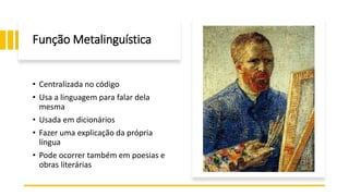 Função Metalinguística
• Centralizada no código
• Usa a linguagem para falar dela
mesma
• Usada em dicionários
• Fazer uma explicação da própria
língua
• Pode ocorrer também em poesias e
obras literárias
 