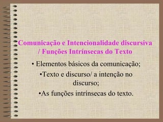 Comunicação e Intencionalidade discursiva
/ Funções Intrínsecas do Texto
• Elementos básicos da comunicação;
•Texto e discurso/ a intenção no
discurso;
•As funções intrínsecas do texto.

 